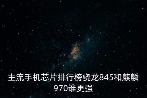 國(guó)產(chǎn)手機(jī)芯片，主流手機(jī)芯片排行榜驍龍845和麒麟970誰更強(qiáng)