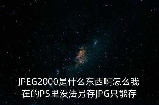 JPEG2000是什么東西啊怎么我在的PS里沒(méi)法另存JPG只能存