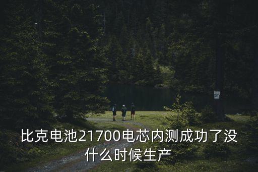 比克電池21700電芯內(nèi)測成功了沒什么時候生產(chǎn)