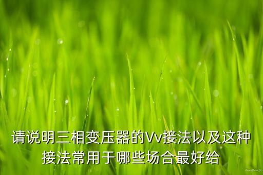 請說明三相變壓器的Vv接法以及這種接法常用于哪些場合最好給