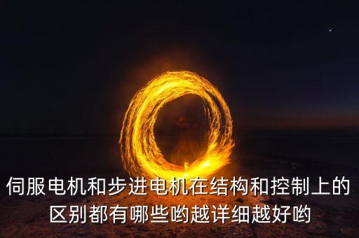 伺服電機(jī)和步進(jìn)電機(jī)在結(jié)構(gòu)和控制上的區(qū)別都有哪些喲越詳細(xì)越好喲