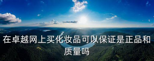 在卓越網(wǎng)上買化妝品可以保證是正品和質(zhì)量嗎