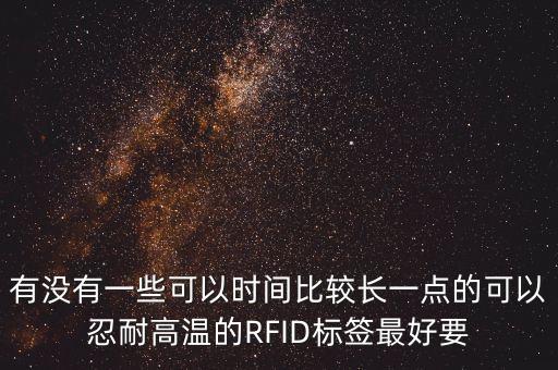 有沒有一些可以時間比較長一點的可以忍耐高溫的RFID標簽最好要