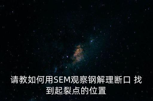 請教如何用SEM觀察鋼解理斷口 找到起裂點(diǎn)的位置