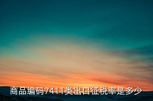 商品編碼7411類出口征稅率是多少