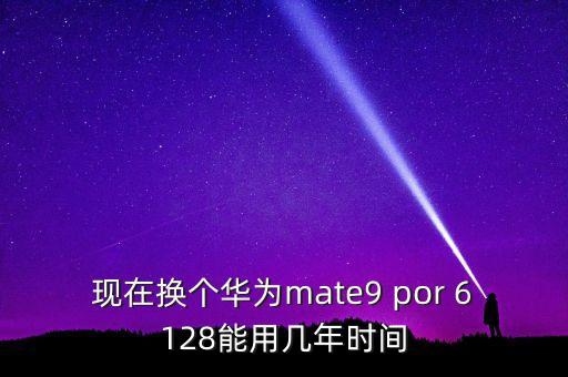 現(xiàn)在換個(gè)華為mate9 por 6128能用幾年時(shí)間