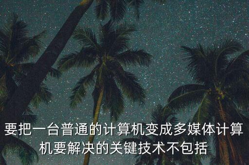 要把一臺普通的計算機(jī)變成多媒體計算機(jī)要解決的關(guān)鍵技術(shù)不包括