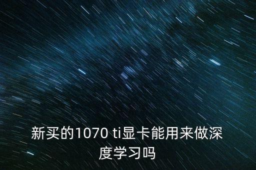 新買(mǎi)的1070 ti顯卡能用來(lái)做深度學(xué)習(xí)嗎