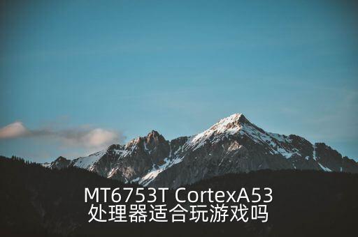 MT6753T CortexA53處理器適合玩游戲嗎