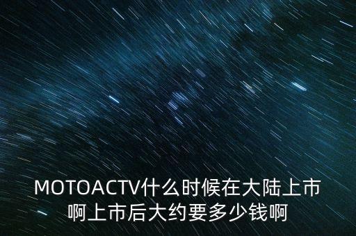 MOTOACTV什么時候在大陸上市啊上市后大約要多少錢啊