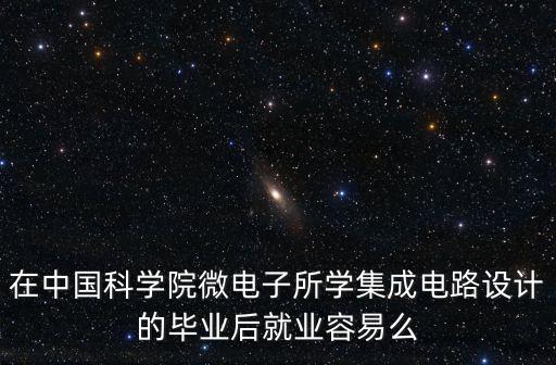 在中國(guó)科學(xué)院微電子所學(xué)集成電路設(shè)計(jì)的畢業(yè)后就業(yè)容易么