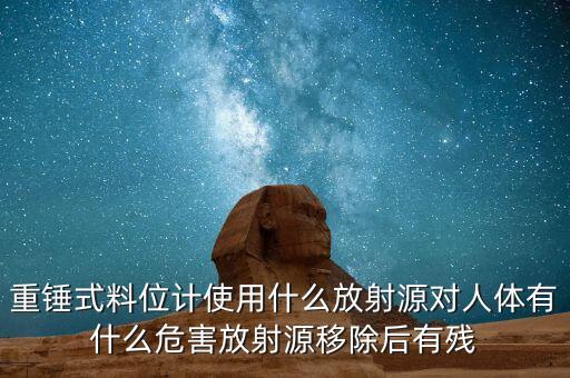 重錘式料位計(jì)使用什么放射源對(duì)人體有什么危害放射源移除后有殘