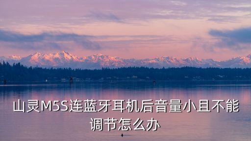 山靈M5S連藍(lán)牙耳機(jī)后音量小且不能調(diào)節(jié)怎么辦