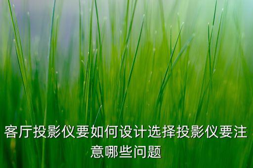 客廳投影儀要如何設(shè)計選擇投影儀要注意哪些問題