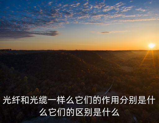 光纖和光纜一樣么它們的作用分別是什么它們的區(qū)別是什么