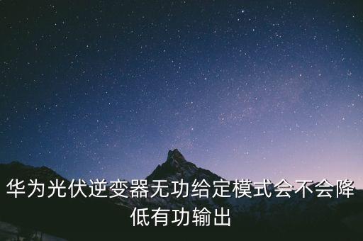 華為光伏逆變器無功給定模式會不會降低有功輸出