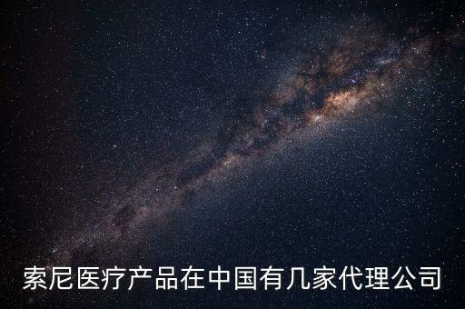 索尼醫(yī)療產(chǎn)品在中國有幾家代理公司