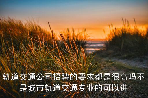 軌道交通公司招聘的要求都是很高嗎不是城市軌道交通專(zhuān)業(yè)的可以進(jìn)