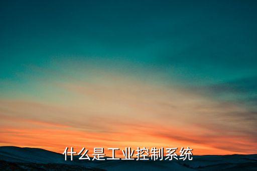 什么是工業(yè)控制系統(tǒng)