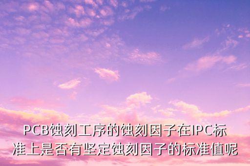 ipc標(biāo)準(zhǔn)，PCB蝕刻工序的蝕刻因子在IPC標(biāo)準(zhǔn)上是否有堅(jiān)定蝕刻因子的標(biāo)準(zhǔn)值呢