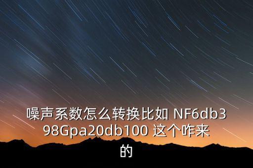 噪聲系數(shù)怎么轉(zhuǎn)換比如 NF6db398Gpa20db100 這個(gè)咋來的