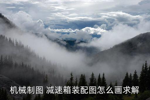 機(jī)械制圖 減速箱裝配圖怎么畫求解