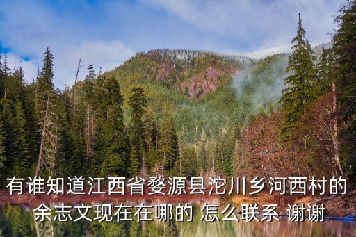 有誰知道江西省婺源縣沱川鄉(xiāng)河西村的 余志文現(xiàn)在在哪的 怎么聯(lián)系 謝謝