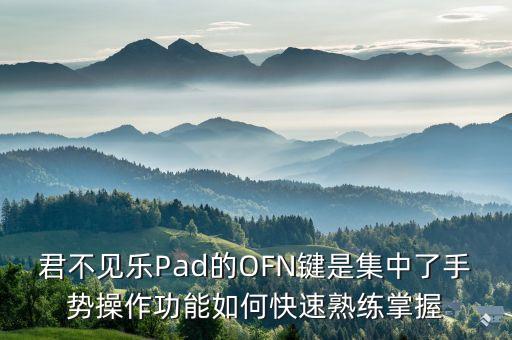 君不見樂Pad的OFN鍵是集中了手勢操作功能如何快速熟練掌握
