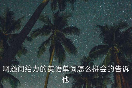 啊遜問(wèn)給力的英語(yǔ)單詞怎么拼會(huì)的告訴他