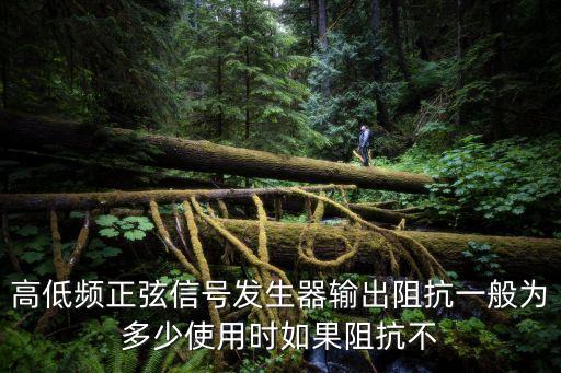 輸出阻抗，高低頻正弦信號發(fā)生器輸出阻抗一般為多少使用時如果阻抗不