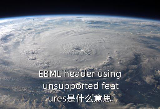 EBML header using unsupported features是什么意思