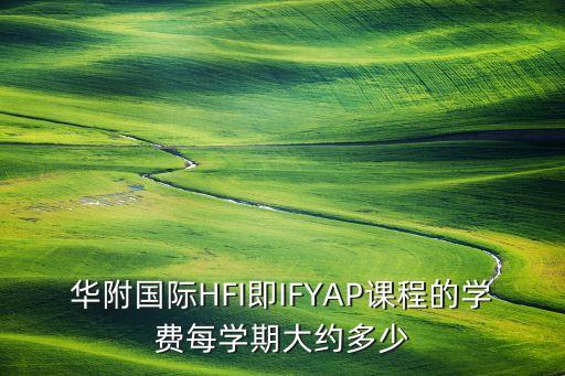 hfi，華附國(guó)際HFI即IFYAP課程的學(xué)費(fèi)每學(xué)期大約多少