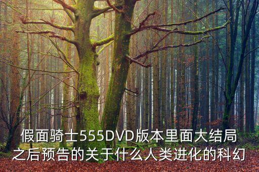 假面騎士555DVD版本里面大結(jié)局之后預(yù)告的關(guān)于什么人類進(jìn)化的科幻