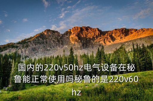 國內(nèi)的220v50hz電氣設(shè)備在秘魯能正常使用嗎秘魯?shù)氖?20v60hz