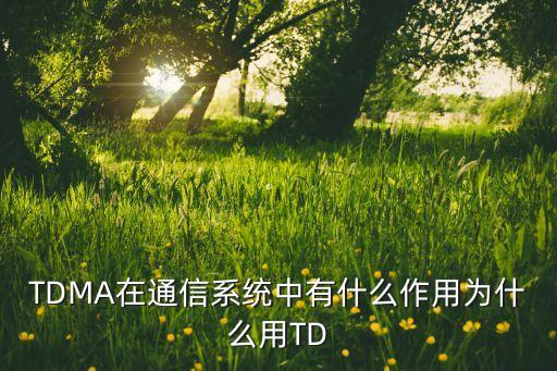 TDMA在通信系統(tǒng)中有什么作用為什么用TD