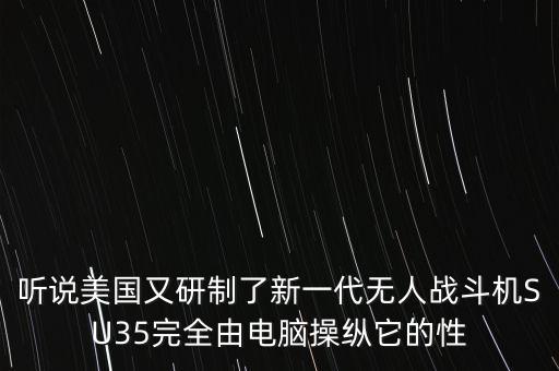 聽說美國又研制了新一代無人戰(zhàn)斗機SU35完全由電腦操縱它的性