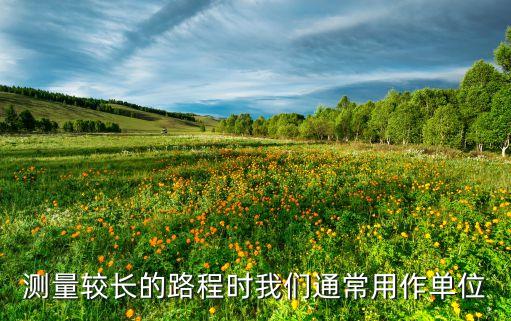 測量較長的路程時我們通常用作單位