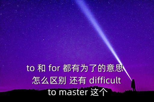 to 和 for 都有為了的意思 怎么區(qū)別 還有 difficult to master 這個