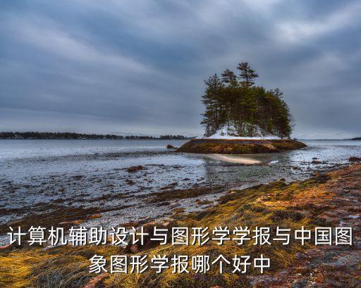 計(jì)算機(jī)輔助設(shè)計(jì)與圖形學(xué)學(xué)報(bào)與中國圖象圖形學(xué)報(bào)哪個(gè)好中