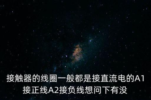 接觸器的線圈一般都是接直流電的A1接正線A2接負線想問下有沒