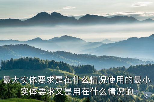 最大實(shí)體要求是在什么情況使用的最小實(shí)體要求又是用在什么情況的