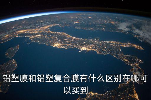 鋁塑膜和鋁塑復合膜有什么區(qū)別在哪可以買到