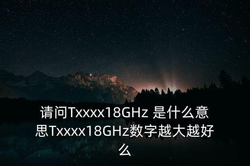 txxxx，請(qǐng)問(wèn)Txxxx18GHz 是什么意思Txxxx18GHz數(shù)字越大越好么