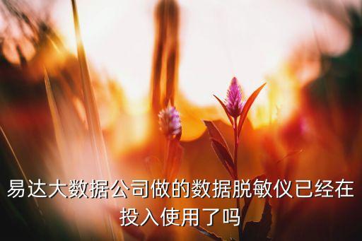 數(shù)據(jù)脫敏處理，易達(dá)大數(shù)據(jù)公司做的數(shù)據(jù)脫敏儀已經(jīng)在投入使用了嗎