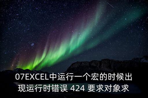 07EXCEL中運(yùn)行一個(gè)宏的時(shí)候出現(xiàn)運(yùn)行時(shí)錯(cuò)誤 424 要求對(duì)象求