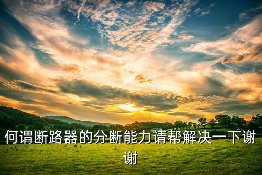 何謂斷路器的分?jǐn)嗄芰φ垘徒鉀Q一下謝謝