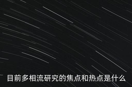 目前多相流研究的焦點(diǎn)和熱點(diǎn)是什么