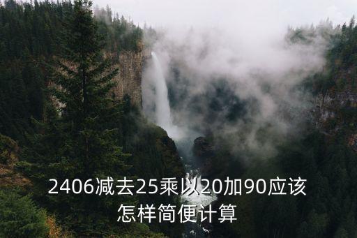 2406減去25乘以20加90應(yīng)該怎樣簡(jiǎn)便計(jì)算