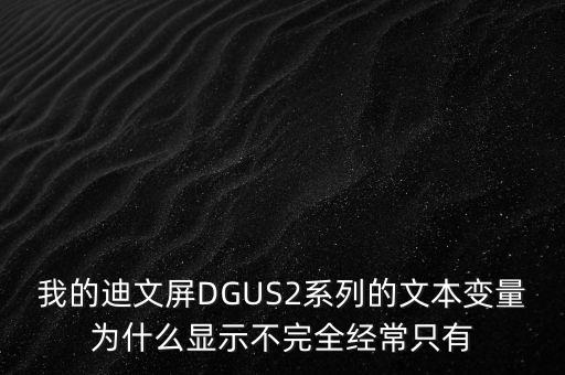 我的迪文屏DGUS2系列的文本變量為什么顯示不完全經(jīng)常只有