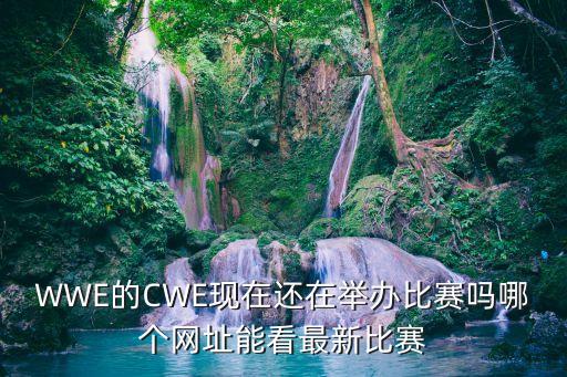 WWE的CWE現(xiàn)在還在舉辦比賽嗎哪個(gè)網(wǎng)址能看最新比賽